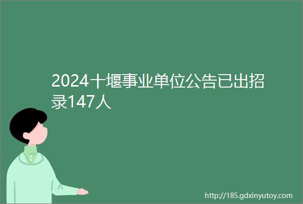 2024十堰事业单位公告已出招录147人