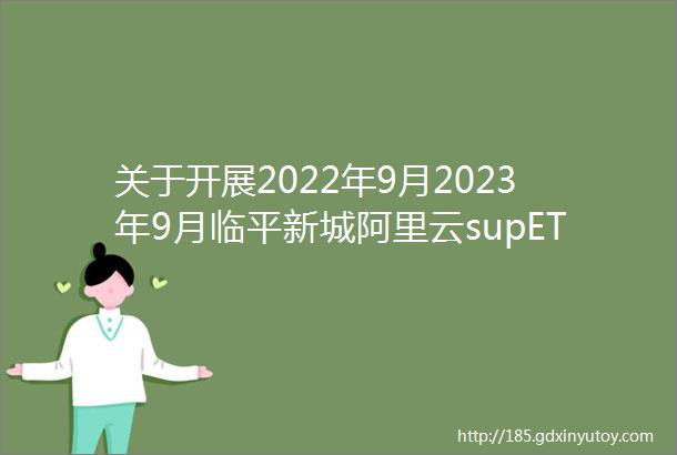 关于开展2022年9月2023年9月临平新城阿里云supET工业互联网创新中心入驻企业租金补贴申报的通知