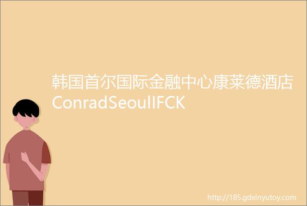 韩国首尔国际金融中心康莱德酒店ConradSeoulIFCKorea