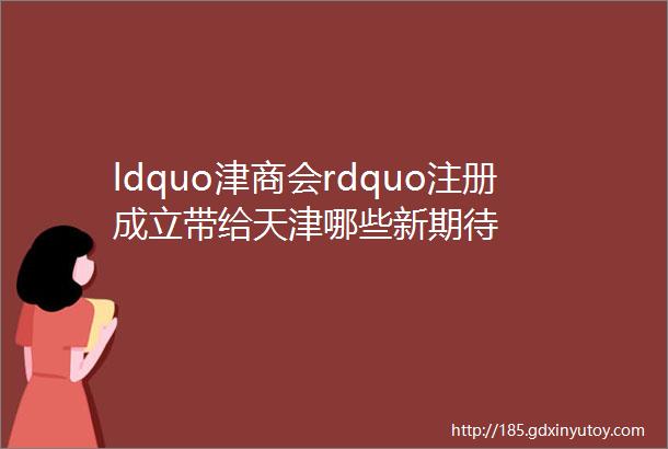 ldquo津商会rdquo注册成立带给天津哪些新期待